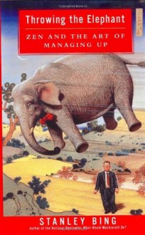 Throwing the Elephant: Zen and the Art of Managing Up - Stanley Bing