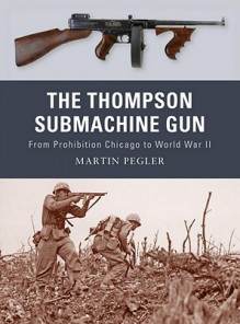 The Thompson Submachine Gun: From Prohibition Chicago to World War II - Martin Pegler, Peter Dennis