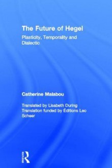 The Future of Hegel: Plasticity, Temporality and Dialectic - Catheri Malabou