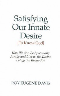 Satisfying Our Innate Desire (to Know God): How We Can Spiritually Awake & Live as the Divine Beings We Really are - Roy Eugene Davis