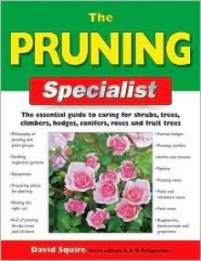 The Pruning Specialist: The Essential Guide to Caring for Shrubs, Trees, Climbers, Hedges, Conifers, Roses and Fruit Trees - David Squire