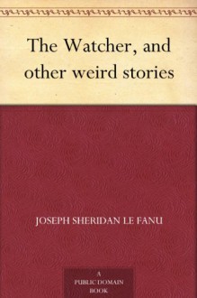 The Watcher - And Other Weird Stories - The Original Classic Edition - Joseph Sheridan Le Fanu