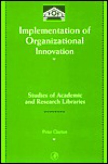 Implementation of Organizational Innovation: Studies of Academic and Research Libraries - Peter Clayton