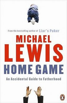 Home Game: An Accidental Guide to Fatherhood - Michael Lewis