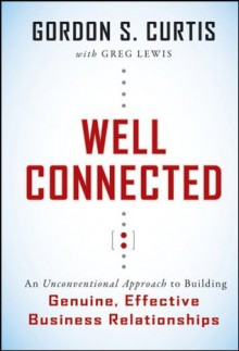 Well Connected: An Unconventional Approach to Building Genuine, Effective Business Relationships - Gordon S. Curtis, Greg Lewis