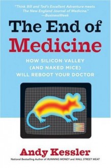 The End of Medicine: How Silicon Valley (and Naked Mice) Will Reboot Your Doctor - Andy Kessler