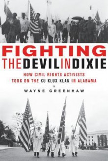 Fighting the Devil in Dixie: How Civil Rights Activists Took on the Ku Klux Klan in Alabama - Wayne Greenhaw