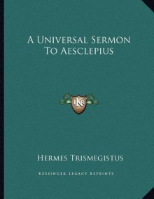 A Universal Sermon to Aesclepius - Hermes Trismegistus