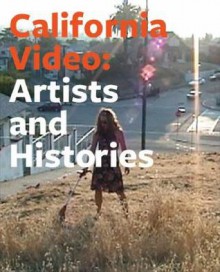 California Video: Artists and Histories - Glenn Phillips, Meg Cranston, Rita Gonzalez, Kathy Rae Huffman, Robert R. Riley, Steve Seid, Bruce Yonemoto