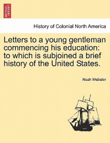 Letters to a Young Gentleman Commencing His Education: To Which Is Subjoined a Brief History of the United States. - Noah Webster