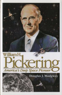 William H. Pickering: America's Deep Space Pioneer: America's Deep Space Pioneer - Douglas J. Mudgway