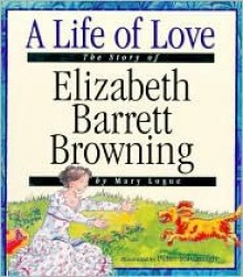 A Life Of Love: The Story Of Elizabeth Barrett Browning - Mary Logue