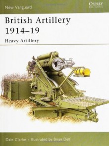 British Artillery 1914-19: Heavy Artillery (New Vanguard) - Dale Clarke, Brian Delf