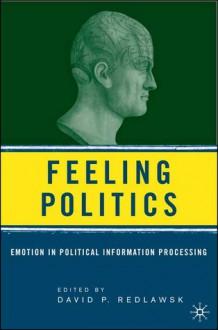 Feeling Politics: Emotion in Political Information Processing - David P. Redlawsk