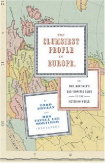 The Clumsiest People in Europe: Or, Mrs. Mortimer's Bad-Tempered Guide to the Victorian World - Todd Pruzan