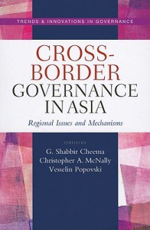 Cross Border Governance In Asia: Regional Issues And Mechanisms (Trends And Innovations In Governance) - G. Shabbir Cheema, Christopher A. McNall