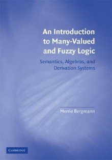 An Introduction to Many-Valued and Fuzzy Logic: Semantics, Algebras, and Derivation Systems - Merrie Bergmann