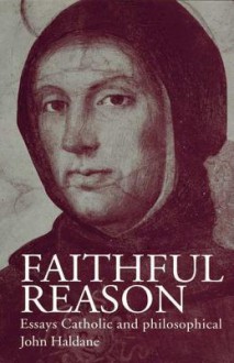 Faithful Reason: Essays Catholic and Philosophical - John Haldane