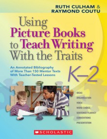 Using Picture Books to Teach Writing With the Traits: K-2: An Annotated Bibliography of More Than 150 Mentor Texts With Teacher-Tested Lessons - Ruth Culham, Raymond Coutu