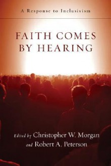 Faith Comes by Hearing: A Response to Inclusivism - Christopher W. Morgan