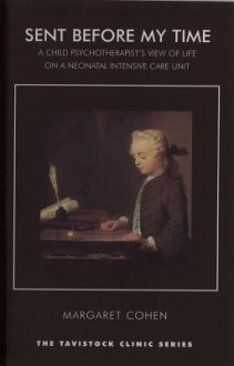 Sent Before My Time: A Child Psychotherapist's View of Life on a Neonatal Intensive Care Unit: A Child Psychotherapist's View of Life on a Neonatal Intensive Care Unit - Margaret Cohen