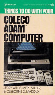 Things to Do with Your Coleco ADAM Computer - Jerry Willis, Merl Miller, Cleborne D. Maddux