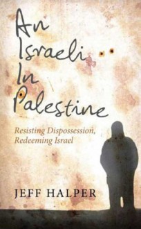 An Israeli in Palestine: Resisting Dispossession, Redeeming Israel - Jeff Halper