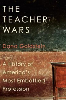 The Teacher Wars: A History of America's Most Embattled Profession - Dana Goldstein