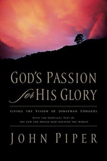 God's Passion for His Glory: Living the Vision of Jonathan Edwards (With the Complete Text of The End for Which God Created the World) (Trade Paperback) - John Piper, Jonathan Edwards