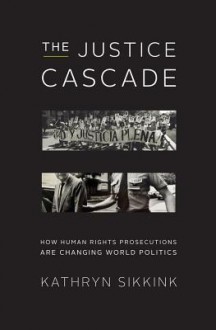 The Justice Cascade: How Human Rights Prosecutions Are Changing World Politics - Kathryn Sikkink