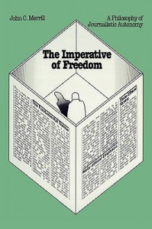 The Imperative of Freedom: A Philosophy of Journalistic Autonomy - John C. Merrill