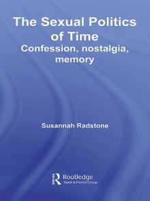 The Sexual Politics of Time: Confession, Nostalgia, Memory - Susannah Radstone