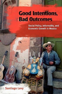 Good Intentions, Bad Outcomes: Social Policy, Informality, and Economic Growth in Mexico - Santiago Levy