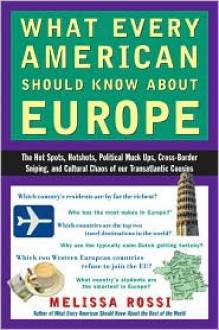 What Every American Should Know About Europe: The Hot Spots, Hotshots, Political Muck-ups, Cross-Border Sniping, and CulturalChaos of Our Transatlantic Cousins - Melissa L. Rossi