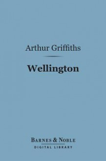 Wellington (Barnes & Noble Digital Library): His Comrades and Contemporaries - Arthur Griffiths