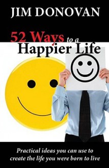 52 Ways to a Happier Life: Practical Ideas You Can Use to Create the Life You Were Born to Live - Jim Donovan