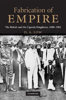 Fabrication of Empire: The British and the Uganda Kingdoms, 1890-1902 - Donald A. Low