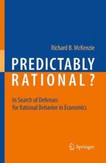 Predictably Rational?: In Search of Defenses for Rational Behavior in Economics - Richard B. McKenzie