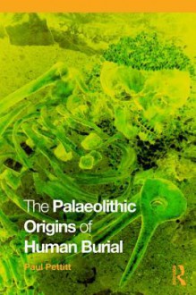 The Palaeolithic Origins of Human Burial - Paul Pettitt