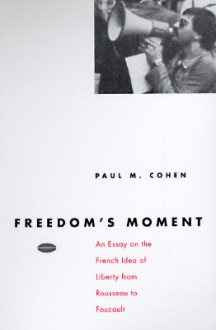 Freedom's Moment: An Essay on the French Idea of Liberty from Rousseau to Foucault - Paul M. Cohen