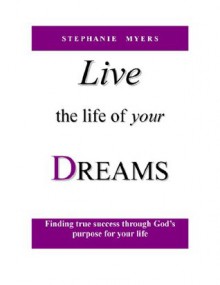 Live the Life of Your Dreams: Finding true success through God's purpose for your life. - Stephanie Myers