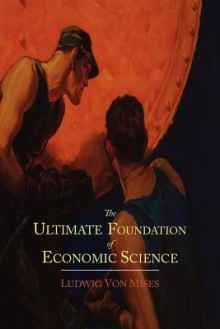 The Ultimate Foundation of Economic Science: An Essay on Method - Ludwig von Mises