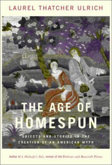 The Age of Homespun: Objects and Stories in the Creation of an American Myth - Laurel Thatcher Ulrich