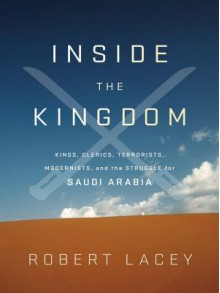 Inside the Kingdom: Kings, Clerics, Modernists, Terrorists, and the Struggle for Saudi Arabia - Robert Lacey