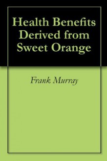 Health Benefits Derived from Sweet Orange - Frank Murray