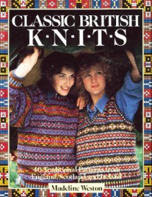 Classic British Knits : 40 Traditional Patterns from England, Scotland and Ireland - Madeline Weston