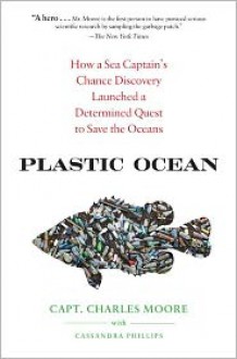 Plastic Ocean: How a Sea Captain's Chance Discovery Launched a Determined Quest to Save the Oceans - Charles Moore, Cassandra Phillips