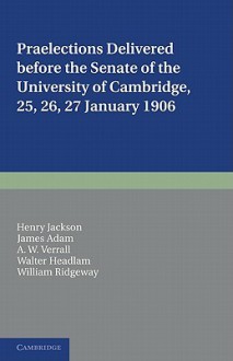 Praelections Delivered Before the Senate of the University of Cambridge: 25, 26, 27 January 1906 - Henry Jackson, James Adam, A.W. Verrall