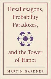 Hexaflexagons, Probability Paradoxes & the Tower of Hanoi (New Martin Gardner Mathematical Library) - Martin Gardner