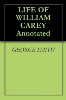 LIFE OF WILLIAM CAREY Annotated - George Smith